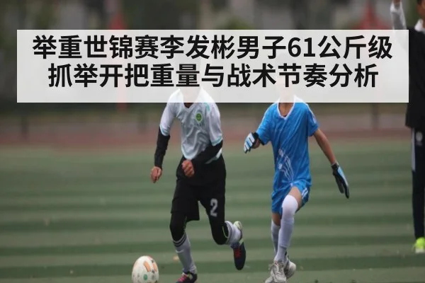 举重世锦赛李发彬男子61公斤级抓举开把重量与战术节奏分析