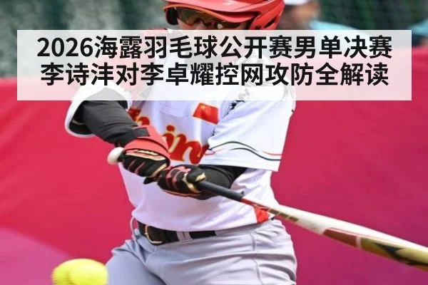 2026海露羽毛球公开赛男单决赛李诗沣对李卓耀控网攻防全解读
