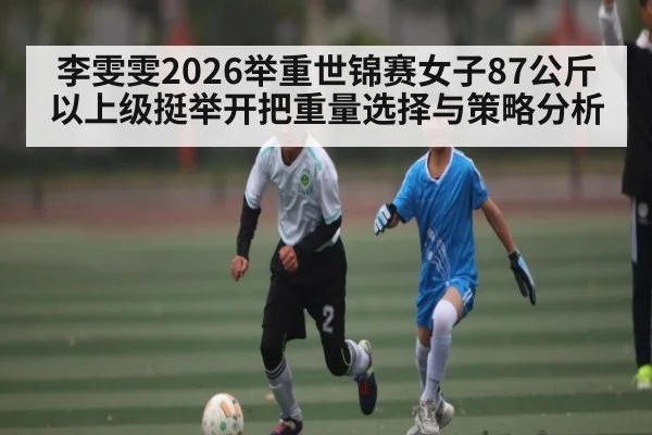 李雯雯2026举重世锦赛女子87公斤以上级挺举开把重量选择与策略分析